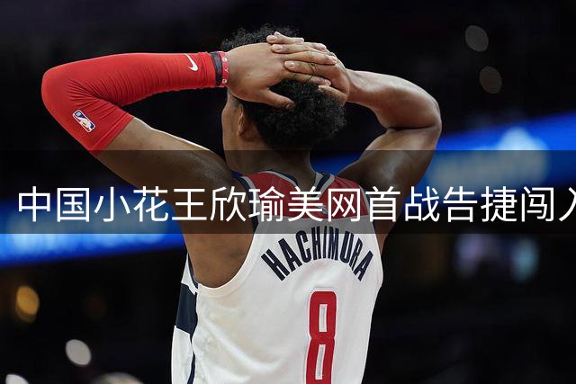 中国小花王欣瑜美网首战告捷闯入次轮
