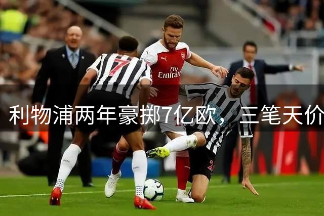 利物浦两年豪掷7亿欧，三笔天价引引发关注