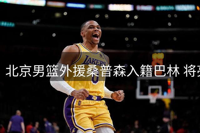 北京男篮外援桑普森入籍巴林 将亮相亚洲杯预选赛