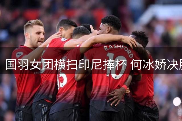 国羽女团横扫印尼捧杯 何冰娇决胜战上演精彩逆转