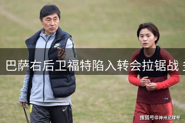 巴萨右后卫福特陷入转会拉锯战 多支欧洲劲旅抛出橄榄枝