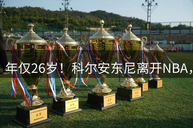 年仅26岁！科尔安东尼离开NBA，英格尔斯盛赞老队友