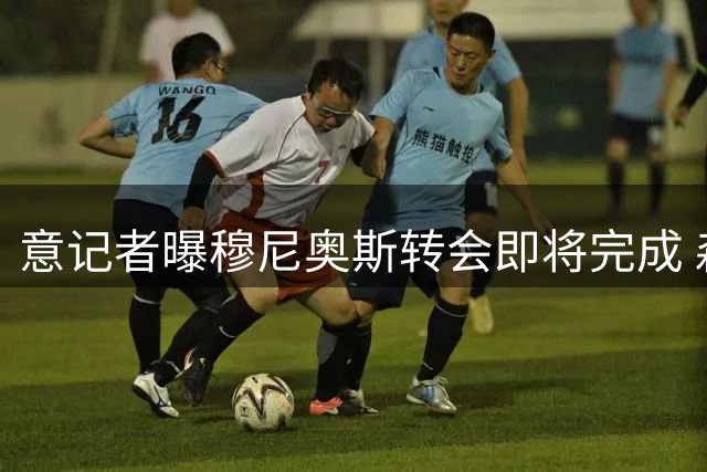 意记者曝穆尼奥斯转会即将完成 森林队签水晶宫后卫