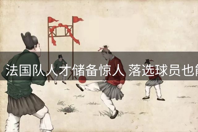 法国队人才储备惊人 落选球员也能组冠军阵容