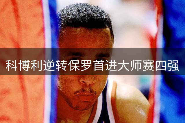科博利逆转保罗首进大师赛四强