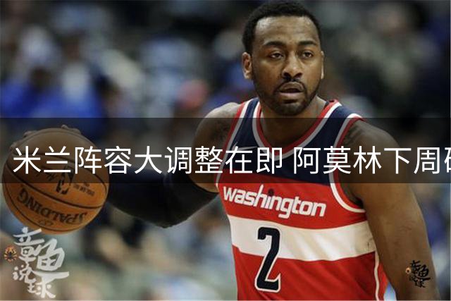 米兰阵容大调整在即 阿莫林下周确定新赛季最终名单