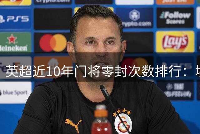 英超近10年门将零封次数排行：埃德森居首 阿利松次席