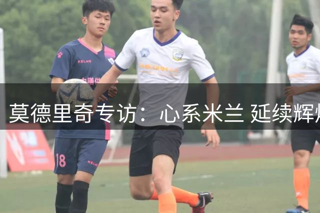 莫德里奇专访：心系米兰 延续辉煌足球人生