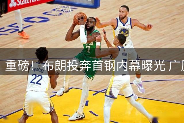 重磅！布朗投奔首钢内幕曝光 广厦阵容洗牌现连锁反应