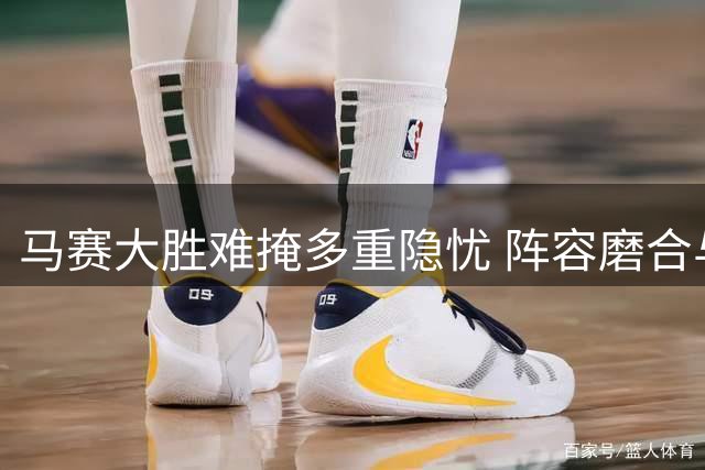 马赛大胜难掩多重隐忧 阵容磨合与管理挑战仍存