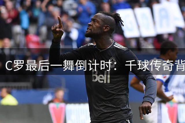 C罗最后一舞倒计时：千球传奇背后的叙事艺术