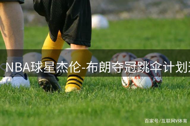 NBA球星杰伦-布朗夺冠跳伞计划遭詹姆斯当场否决